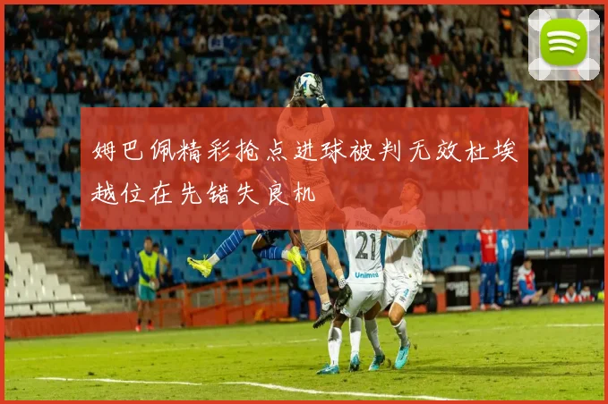 姆巴佩精彩抢点进球被判无效杜埃越位在先错失良机