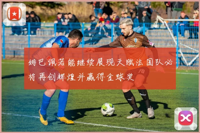 姆巴佩若能继续展现天赋法国队必将再创辉煌并赢得金球奖