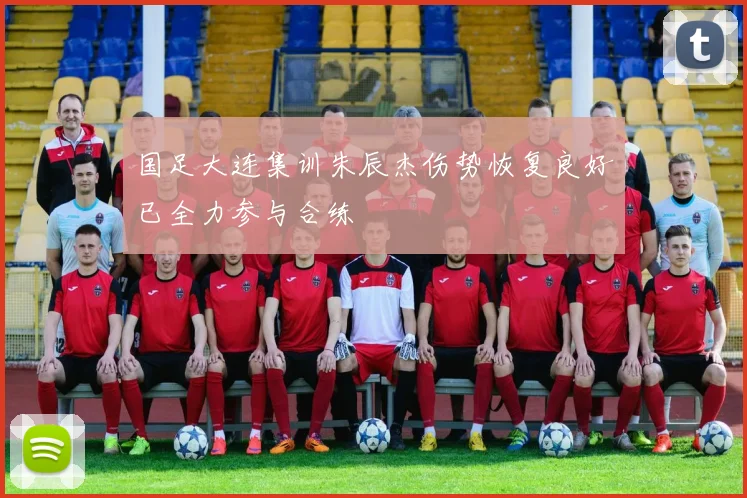 国足大连集训朱辰杰伤势恢复良好已全力参与合练