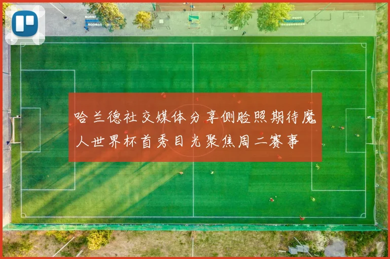 哈兰德社交媒体分享侧脸照期待魔人世界杯首秀目光聚焦周二赛事