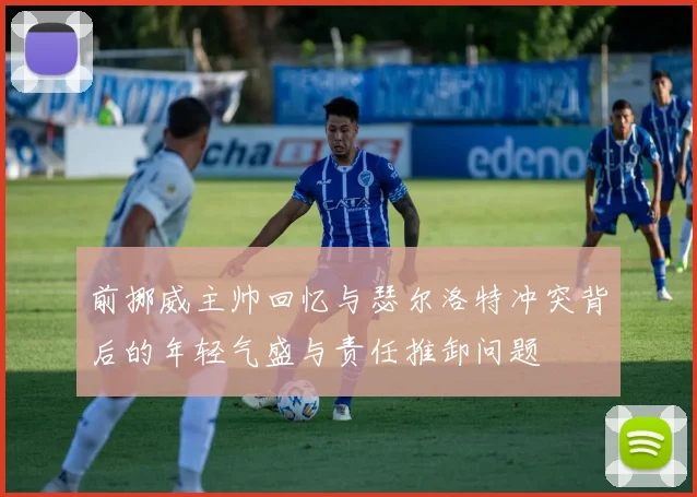 前挪威主帅回忆与瑟尔洛特冲突背后的年轻气盛与责任推卸问题