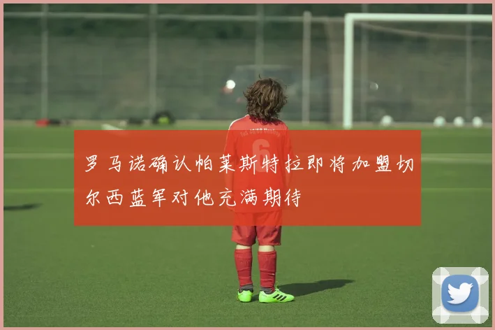 罗马诺确认帕莱斯特拉即将加盟切尔西蓝军对他充满期待
