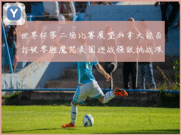 世界杯第二场比赛展望加拿大能否打破零胜魔咒美国迎战强敌挑战艰巨