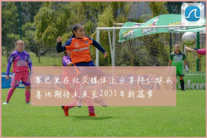 赛巴里在社交媒体上分享拜仁球衣喜讯期待未来至2031年新篇章
