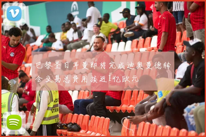 巴黎圣日耳曼即将完成迪奥曼德转会交易总费用接近1亿欧元