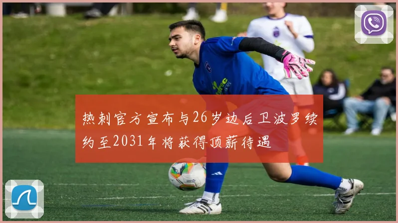 热刺官方宣布与26岁边后卫波罗续约至2031年将获得顶薪待遇
