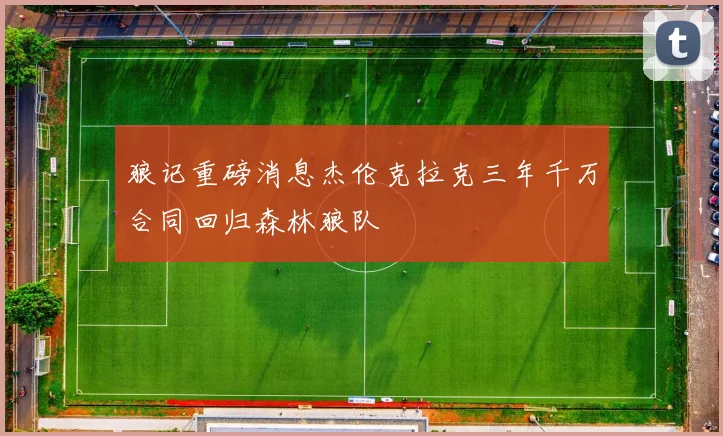 狼记重磅消息杰伦克拉克三年千万合同回归森林狼队