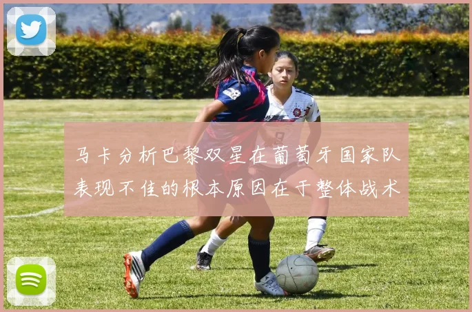 马卡分析巴黎双星在葡萄牙国家队表现不佳的根本原因在于整体战术体系问题