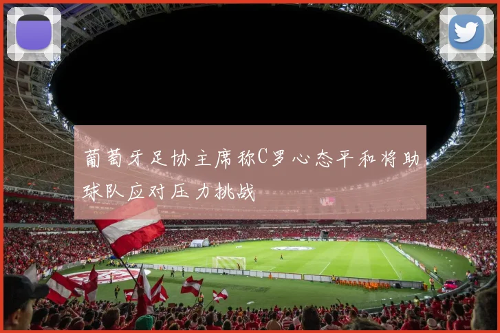 葡萄牙足协主席称C罗心态平和将助球队应对压力挑战