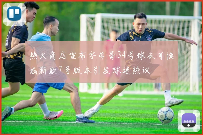 热火商店宣布字母哥34号球衣可换成新款7号版本引发球迷热议