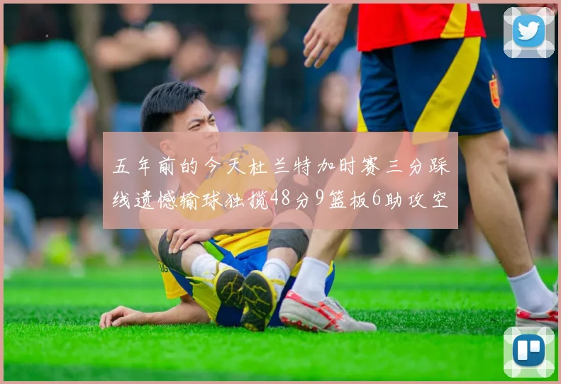 五年前的今天杜兰特加时赛三分踩线遗憾输球独揽48分9篮板6助攻空砍成悲剧